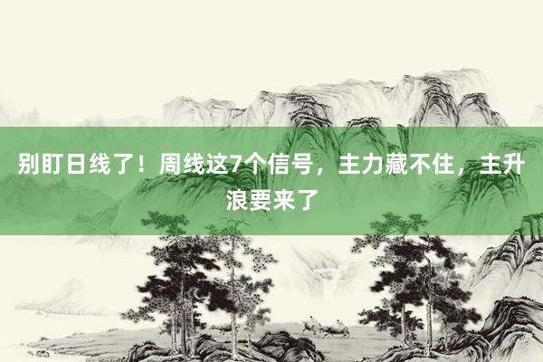 别盯日线了！周线这7个信号，主力藏不住，主升浪要来了