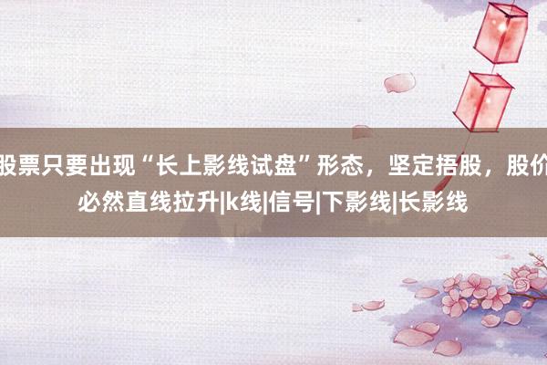 股票只要出现“长上影线试盘”形态，坚定捂股，股价必然直线拉升|k线|信号|下影线|长影线