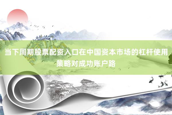 当下周期股票配资入口在中国资本市场的杠杆使用策略对成功账户路
