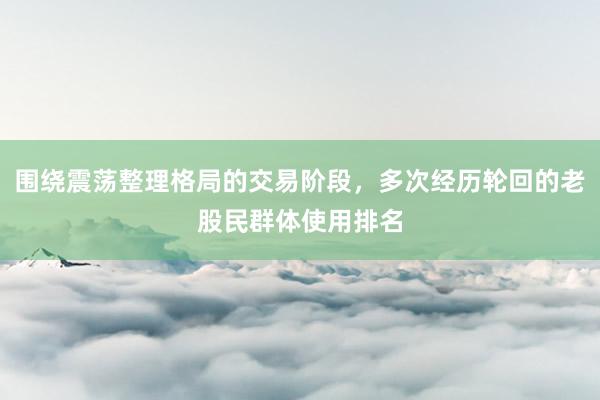 围绕震荡整理格局的交易阶段，多次经历轮回的老股民群体使用排名