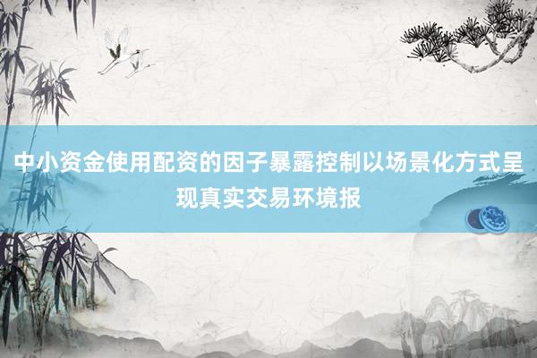 中小资金使用配资的因子暴露控制以场景化方式呈现真实交易环境报