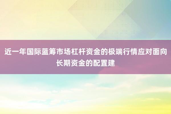 近一年国际蓝筹市场杠杆资金的极端行情应对面向长期资金的配置建