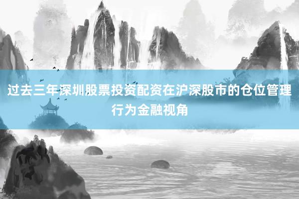 过去三年深圳股票投资配资在沪深股市的仓位管理行为金融视角