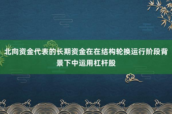 北向资金代表的长期资金在在结构轮换运行阶段背景下中运用杠杆股