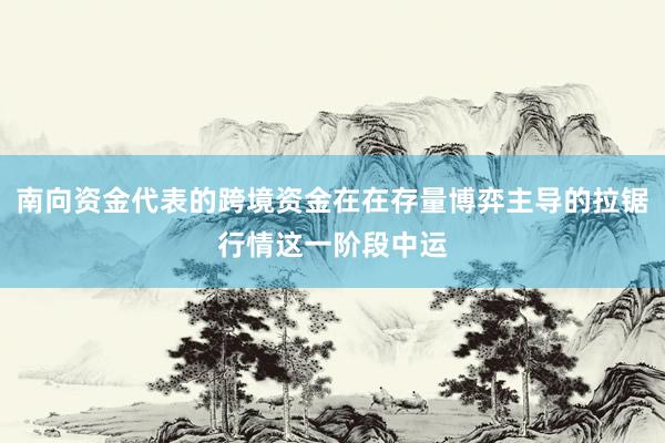 南向资金代表的跨境资金在在存量博弈主导的拉锯行情这一阶段中运