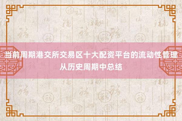 当前周期港交所交易区十大配资平台的流动性管理从历史周期中总结