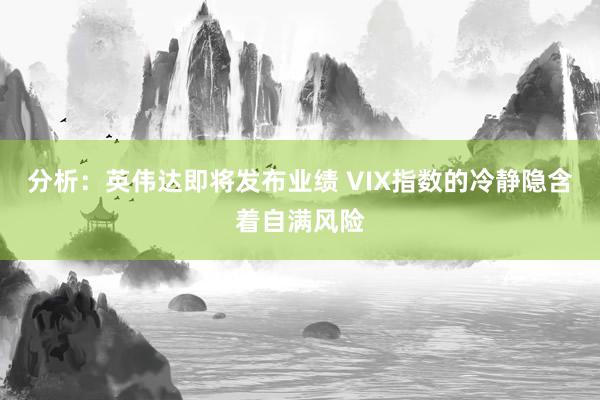 分析：英伟达即将发布业绩 VIX指数的冷静隐含着自满风险