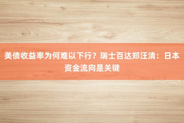 美债收益率为何难以下行？瑞士百达郑汪清：日本资金流向是关键