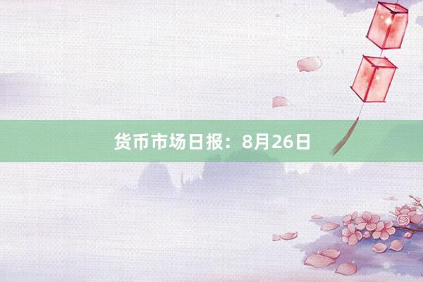 货币市场日报：8月26日