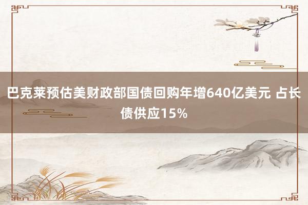 巴克莱预估美财政部国债回购年增640亿美元 占长债供应15%