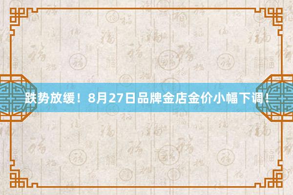跌势放缓！8月27日品牌金店金价小幅下调！