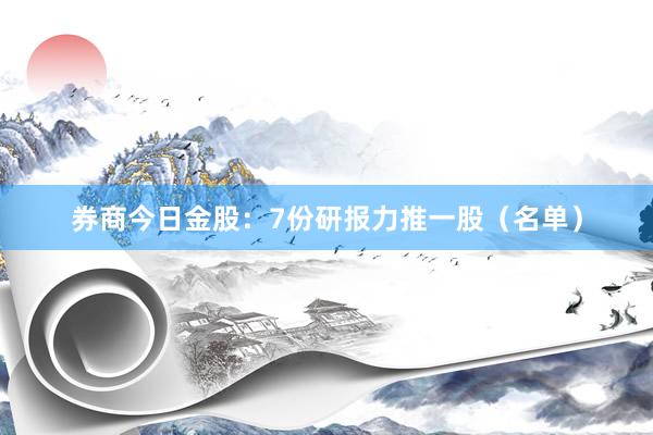 券商今日金股:7份研报力推一股(名单)