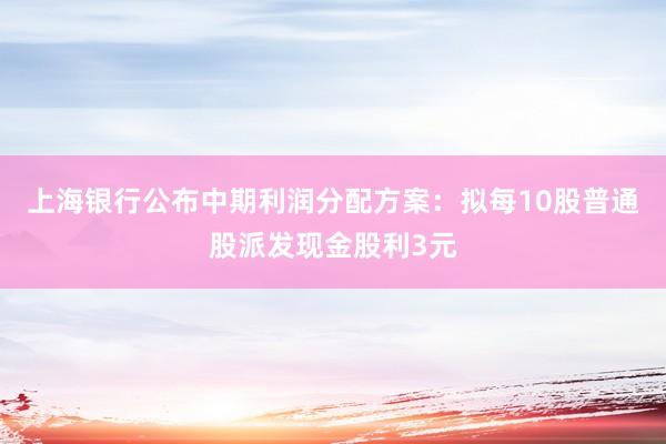 上海银行公布中期利润分配方案：拟每10股普通股派发现金股利3元