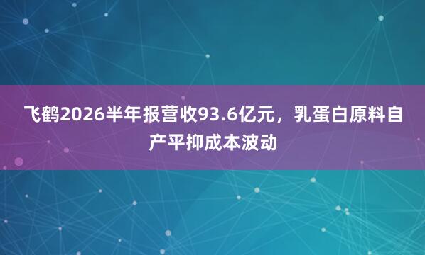 飞鹤2026半年报营收93.6亿元，乳蛋白原料自产平抑成本波动