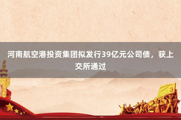 河南航空港投资集团拟发行39亿元公司债，获上交所通过