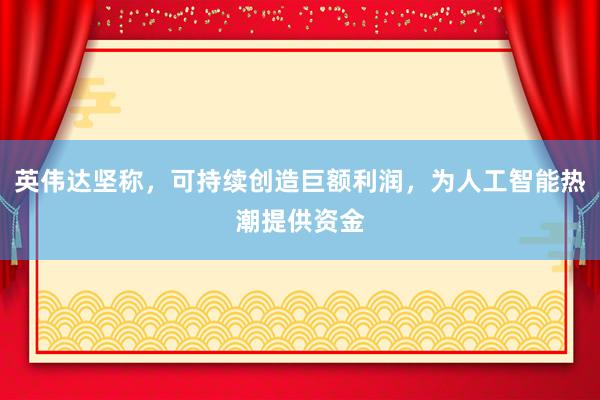 英伟达坚称，可持续创造巨额利润，为人工智能热潮提供资金