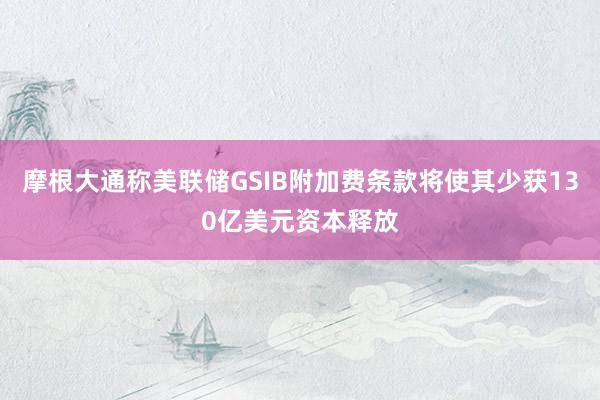 摩根大通称美联储GSIB附加费条款将使其少获130亿美元资本释放