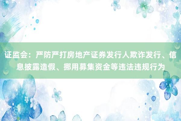 证监会：严防严打房地产证券发行人欺诈发行、信息披露造假、挪用募集资金等违法违规行为
