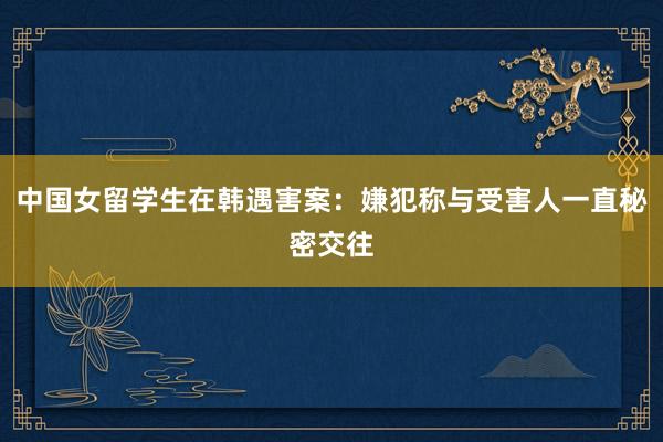 中国女留学生在韩遇害案：嫌犯称与受害人一直秘密交往