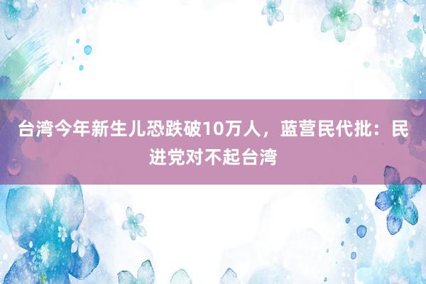 台湾今年新生儿恐跌破10万人，蓝营民代批：民进党对不起台湾