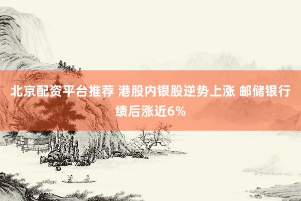 北京配资平台推荐 港股内银股逆势上涨 邮储银行绩后涨近6%
