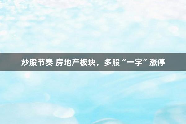 炒股节奏 房地产板块，多股“一字”涨停