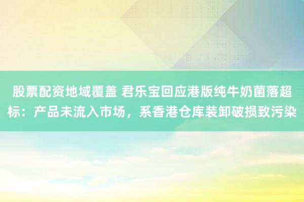 股票配资地域覆盖 君乐宝回应港版纯牛奶菌落超标：产品未流入市场，系香港仓库装卸破损致污染
