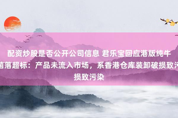 配资炒股是否公开公司信息 君乐宝回应港版纯牛奶菌落超标：产品未流入市场，系香港仓库装卸破损致污染