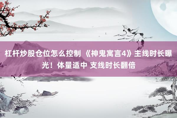 杠杆炒股仓位怎么控制 《神鬼寓言4》主线时长曝光！体量适中 支线时长翻倍