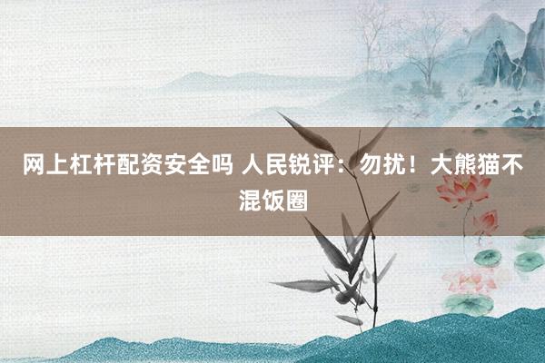 网上杠杆配资安全吗 人民锐评：勿扰！大熊猫不混饭圈