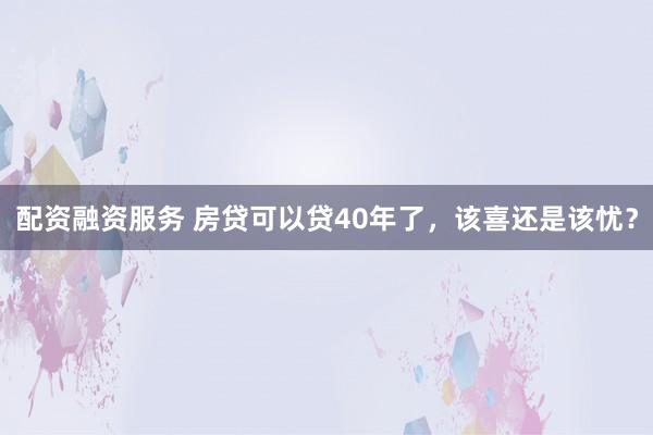 配资融资服务 房贷可以贷40年了,该喜还是该忧?