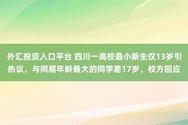 外汇投资入口平台 四川一高校最小新生仅13岁引热议，与同届年龄最大的同学差17岁，校方回应