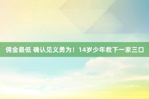 佣金最低 确认见义勇为！14岁少年救下一家三口