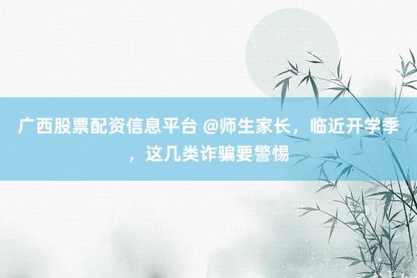 广西股票配资信息平台 @师生家长，临近开学季，这几类诈骗要警惕