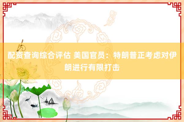 配资查询综合评估 美国官员：特朗普正考虑对伊朗进行有限打击