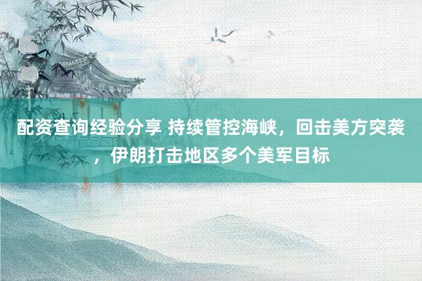 配资查询经验分享 持续管控海峡，回击美方突袭，伊朗打击地区多个美军目标