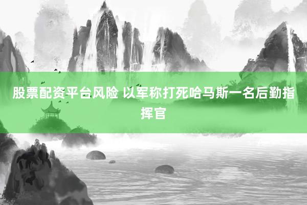股票配资平台风险 以军称打死哈马斯一名后勤指挥官