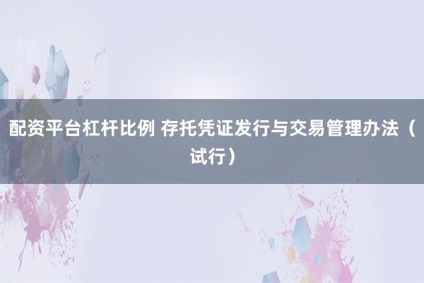 配资平台杠杆比例 存托凭证发行与交易管理办法（试行）