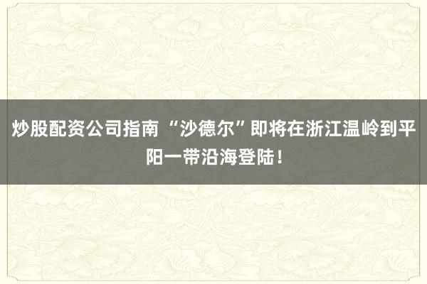 炒股配资公司指南 “沙德尔”即将在浙江温岭到平阳一带沿海登陆！