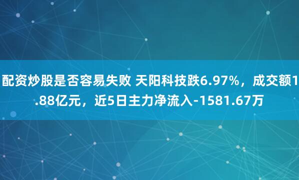 配资炒股是否容易失败 天阳科技跌6.97%，成交额1.88亿元，近5日主力净流入-1581.67万