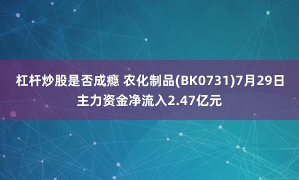 杠杆炒股是否成瘾 农化制品(BK0731)7月29日主力资金净流入2.47亿元