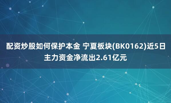 配资炒股如何保护本金 宁夏板块(BK0162)近5日主力资金净流出2.61亿元