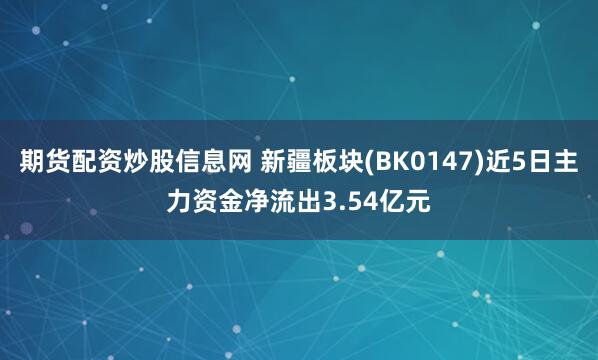 期货配资炒股信息网 新疆板块(BK0147)近5日主力资金净流出3.54亿元