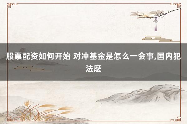 股票配资如何开始 对冲基金是怎么一会事,国内犯法麽