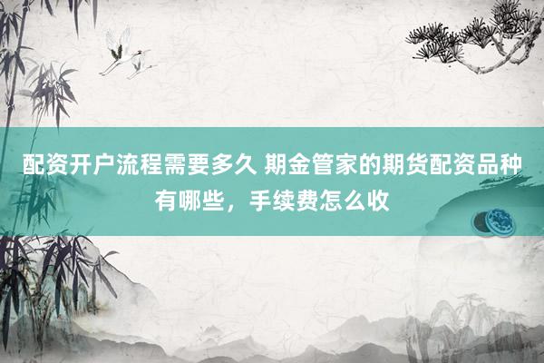 配资开户流程需要多久 期金管家的期货配资品种有哪些，手续费怎么收
