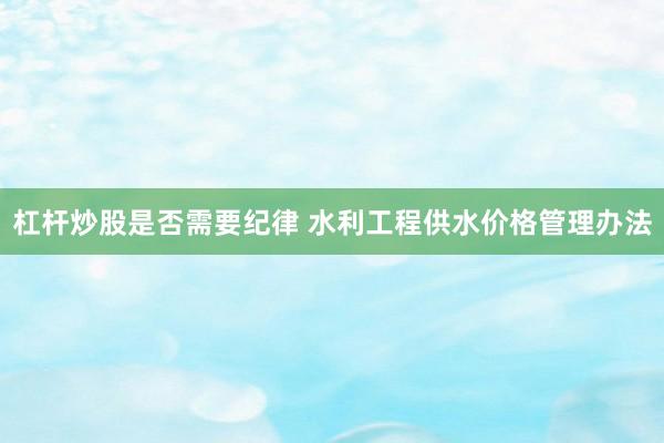杠杆炒股是否需要纪律 水利工程供水价格管理办法