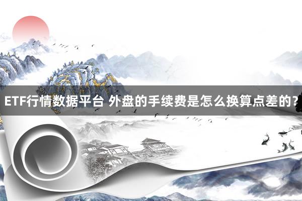 ETF行情数据平台 外盘的手续费是怎么换算点差的？