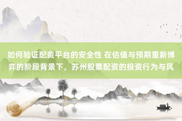 如何验证配资平台的安全性 在估值与预期重新博弈的阶段背景下，苏州股票配资的投资行为与风