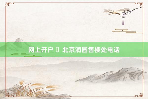 网上开户 ◈北京润园售楼处电话