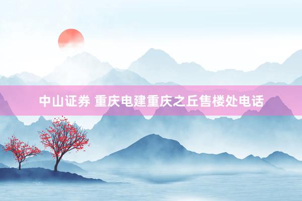 中山证券 重庆电建重庆之丘售楼处电话